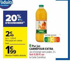 20%  D'ÉCONOMIES  299  Le L: 1,25 €  Prix payé en caisse Soit  Remise Fidélité déduite  NUTRI-SCORE  ABCDE  Purjus CARREFOUR EXTRA  Jus d'orange sans pulpe, 2L Soit 0,50 € sur  la Carte Carrefour. 