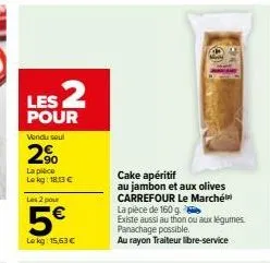 les 2  pour  vendu seul  90  la pièce lekg: 18:13 €  les 2 pour  5€  le kg: 15,63 €  cake apéritif  au jambon et aux olives carrefour le marché la pièce de 160 g.  existe aussi au thon ou aux légumes.