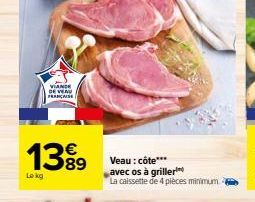 VIANDE DE VEAU FRANCAISE  139⁹9 €  Lokg  Veau: côte*** avec os à griller La caissette de 4 pièces minimum 