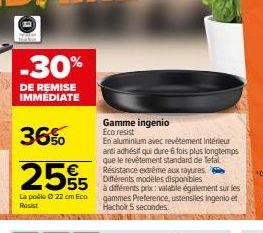 -30%  DE REMISE IMMÉDIATE  36%  255 55 sur les  La podle 22 cm Eco  Resist  Gamme ingenio Eco resist  En aluminium avec revêtement intérieur antiadhésif qui dure 6 fois plus longtemps que le revêtemen