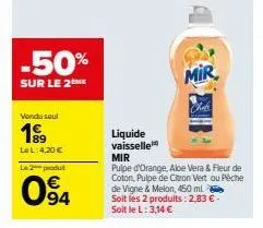 -50%  sur le 2 me  vendu seul  199  lel: 4,20 €  le 2 produt  094  liquide  vaisselle  mir  pulpe d'orange, aloe vera & fleur de coton, pulpe de citron vert ou péche de vigne & melon, 450 ml. soit les