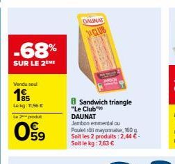 -68%  SUR LE 2EME  Vendu sou  Lekg: 11,56 €  Le 2 produ  09  Sandwich triangle "Le Club"  DALINAT CLUB  DAUNAT  Jambon emmental ou  Poulet rôti mayonnaise, 160 g Soit les 2 produits: 2,44 €-Soit le kg