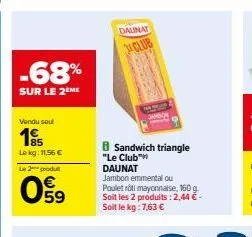 -68%  sur le 2eme  vendu sou  lekg: 11,56 €  le 2 produ  09  sandwich triangle "le club"  dalinat club  daunat  jambon emmental ou  poulet rôti mayonnaise, 160 g soit les 2 produits: 2,44 €-soit le kg