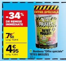 -34%  DE REMISE IMMÉDIATE  7%  Lekg: 17,24 €  4.95  €  Lokg: 11,38 €  OFFRE SPECIALE  TETES  BROLEES  TETES  BROLEES  FARRES  Bonbons "Offre spéciale" TÊTES BRÛLÉES 435 