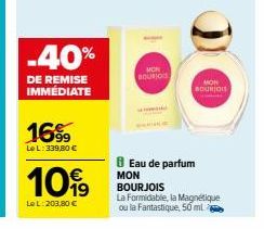 -40%  DE REMISE IMMÉDIATE  16%  Le L: 339,80 €  10%  Le L: 203,80 €  MOR BOURJOIS  MON BOURJOIS  8 Eau de parfum  MON BOURJOIS  La Formidable, la Magnétique  ou la Fantastique, 50 ml 