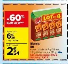 -60%  sur le 2 me  vendu sou  66  lokg: 5,58 €  le 2 produt  254  bn lot de 4  biscuits bn  4 goût chocolat ou 2 goût fraise +2 goût chocolat, 4 x 285 g soit les 2 produits: 8,90 €-soit le kg: 3,90 € 