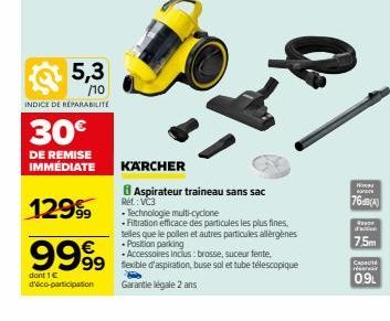 5,3  /10  INDICE DE REPARABILITE  30€  DE REMISE IMMEDIATE  12999  €  9999  dont 1 € doico-participation  KARCHER  8 Aspirateur traineau sans sac Ret: VC3  •Technologie multi-cyclone  • Filtration eff