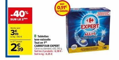 -40%  sur le 2 me  vendu seul  3999  lokg: 7,82 €  le 2 produit  239  soit  0,11€  la tablette  8 tablettes lave-vaisselle tout en 14 carrefour expert citron ou standard, x30, 510 g. soit les 2 produi