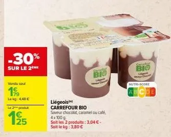 -30%  sur le 2eme  vendu sou  199  le kg: 4,48 €  le 2 produ  195  liégeois  carrefour bio  saveur chocolat, caramel ou café, 4 x 100 g  soit les 2 produits: 3,04 €-soit le kg: 3,80 €  sareet  big  ca