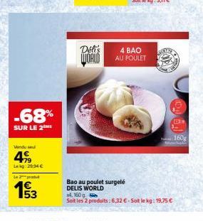 -68%  SUR LE 2  Vendu sel  499  Leg: 29,94 €  Le produ  193  Délis  WORLD  Bao au poulet surgelé DELIS WORLD  4 BAO  AU POULET  x4, 160 g  Soit les 2 produits: 6.32€-Soit le kg: 19,75 €  160g 