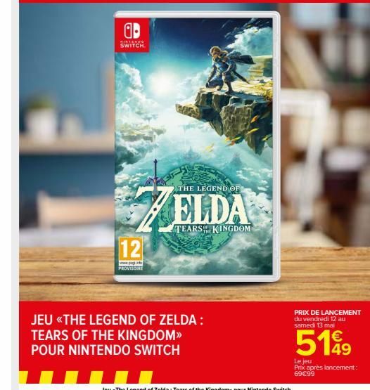 ab  WINTENSO SWITCH.  12  www.peg. PROVISO  JEU «THE LEGEND OF ZELDA:  TEARS OF THE KINGDOM>>  POUR NINTENDO SWITCH  THE LEGEND OF  ELDA  TEARS KINGDOM  PRIX DE LANCEMENT du vendredi 12 au samedi 13 m