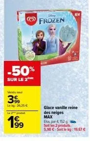 -50%  sur le 2 me  le 2 produt  199  frozen  new  glace vanille reine des neiges max  elsa, par 4, 152 g  soit les 2 produits:  5,98 € soit le kg: 19,67 € 