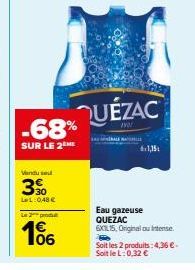 -68%  SUR LE 2 ME  Vendu sel  390  LeL: 0,48 €  Le 2 produ  1€ 106  QUÉZAC  6x1,15  Eau gazeuse QUEZAC  6XL15, Original ou intense.  Soit les 2 produits:4,36 €. SoitleL: 0,32 € 