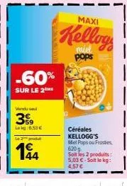 -60%  sur le 2  vendu se  399  lag 6,53 €  le 2  194  maxi  kellog  pops  céréales kellogg's miel pops ou frosties, 620 g soit les 2 produits: 5,03 €. soit le kg:  4,57 € 
