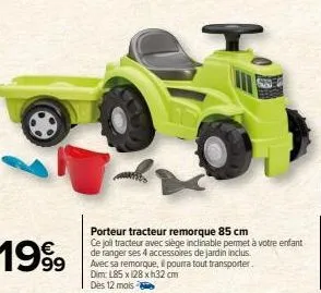 porteur tracteur remorque 85 cm  ce joll tracteur avec siège inclinable permet à votre enfant de ranger ses 4 accessoires de jardin inclus. avec sa remorque, pourra tout transporter. dim: l85 x 128 x 