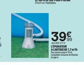 39€  dont deee 0,13 €  l'épurateur  à cartouche 1,7 m³/h pour piscine jusqu'à 10m3. compatible cartouche de filtration de type a 