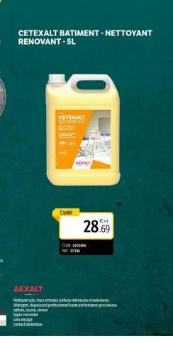 CETEXALT BATIMENT - NETTOYANT RENOVANT-5L  CETEXALT BATIMENT  L'unité  AEKALT  28.69  Code 4200454 PM GM  AEXALT  Nettosols et toutes surfaces interes detergent dégraissant professionneitate performan