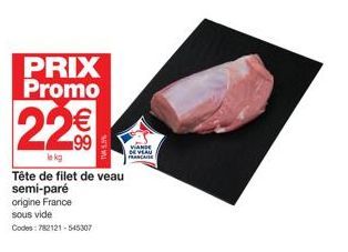 PRIX Promo  22€  lekg  Tête de filet de veau semi-paré  origine France  sous vide  Codes: 782121-545307  VANDE  DE VEAU  FRANCAISE 