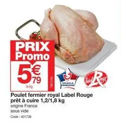 prix  promo  5  le kg  wp  poulet fermier royal label rouge prêt à cuire 1,2/1,8 kg origine france  sous vide code: 401738  nostal  volaille francaise 