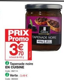 € 70  le bocal de 400 g  Cuisine  PRIX Promo TAPENADE NOIRE  400g  Verte: 3,49 €  Tapenade noire EN CUISINE  Code: 892114  Code: 894504  TW5% 