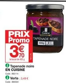 € 70  le bocal de 400 g  cuisine  prix promo tapenade noire  400g  verte: 3,49 €  tapenade noire en cuisine  code: 892114  code: 894504  tw5% 