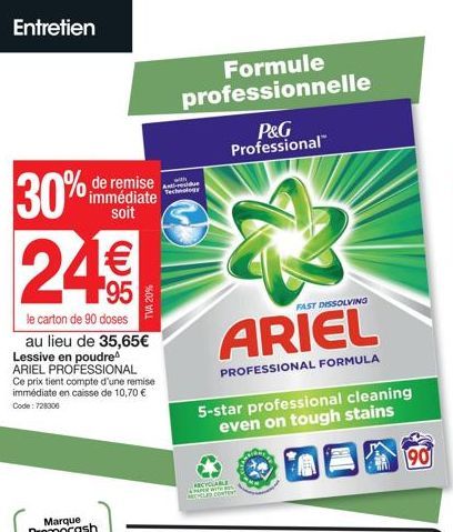 Entretien  de remise immédiate soit  30%  24€€  le carton de 90 doses au lieu de 35,65€ Lessive en poudre ARIEL PROFESSIONAL Ce prix tient compte d'une remise immédiate en caisse de 10,70 € Code: 7283