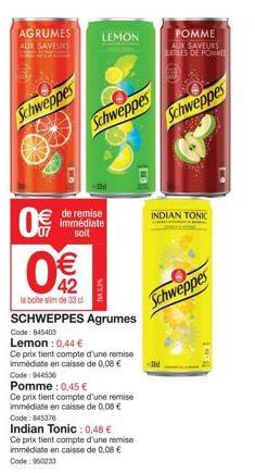 2ğl  AGRUMES AUX SAVEURS  (th)  Schweppes  0€  42  la boite sim de 33 cl  de remise immédiate  soit  LEMON  Schweppes  SCHWEPPES Agrumes Code: 845403 Lemon : 0,44 €  Ce prix tient compte d'une remise 