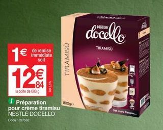 1€ 12€  la boite de 800 g  € de remise immédiate soit  T5,5%  Préparation 800g  pour crème tiramisu NESTLÉ DOCELLO Code: 827562  TIRAMISU  docello  TIRAMISU  4  