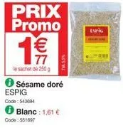 prix promo  19€/  77  le sachet de 250 g  sésame doré espig  code: 543694  blanc: 1,61 €  code: 551697  tv 5.5%  espig 