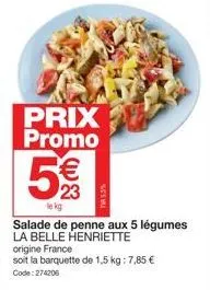 prix promo  5  € 23  lekg  salade de penne aux 5 légumes la belle henriette origine france  soit la barquette de 1,5 kg: 7,85 €  code:274206 