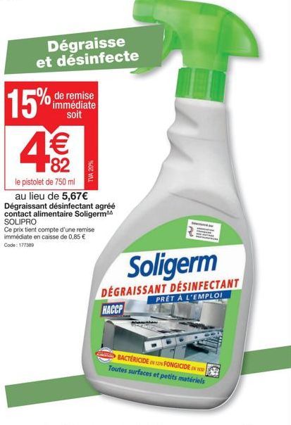 15%  de remise immédiate soit  TVA 20%  Dégraisse et désinfecte  le pistolet de 750 ml  au lieu de 5,67€  Dégraissant désinfectant agréé contact alimentaire Soligerm SOLIPRO  Ce prix tient compte d'un