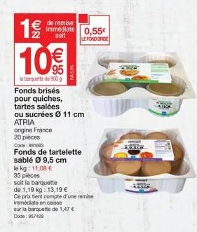 19/10  10€  la barquette de 900g  de remise immédiate 0,55€ 22 soit  le fond brise  fonds brisés pour quiches,  tartes salées  ou sucrées ø 11 cm atria  origine france  20 pièces  code: 881690  fonds 