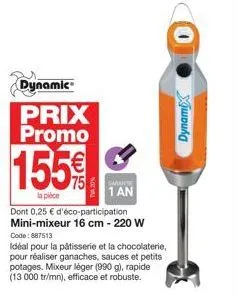 155€  75  la pièce  dont 0,25 € d'éco-participation mini-mixeur 16 cm - 220 w code: 887513  dynamic  prix promo  idéal pour la pâtisserie et la chocolaterie, pour réaliser ganaches, sauces et petits p