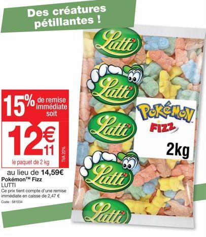 15%  Des créatures pétillantes !  de remise immédiate  soit  12  Pokémon™ Fizz  le paquet de 2 kg au lieu de 14,59€  TVA 20%  LUTTI  Ce prix tient compte d'une remise immédiate en caisse de 2,47 € Cod