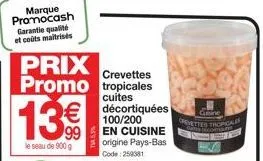 marque promocash garantie qualité et coûts maitrisés  13€€  le seau de 900 g  prix promo tropicales  crevettes  cuites  €décortiquées  100/200 en cuisine origine pays-bas  code: 259381  cine  crevette