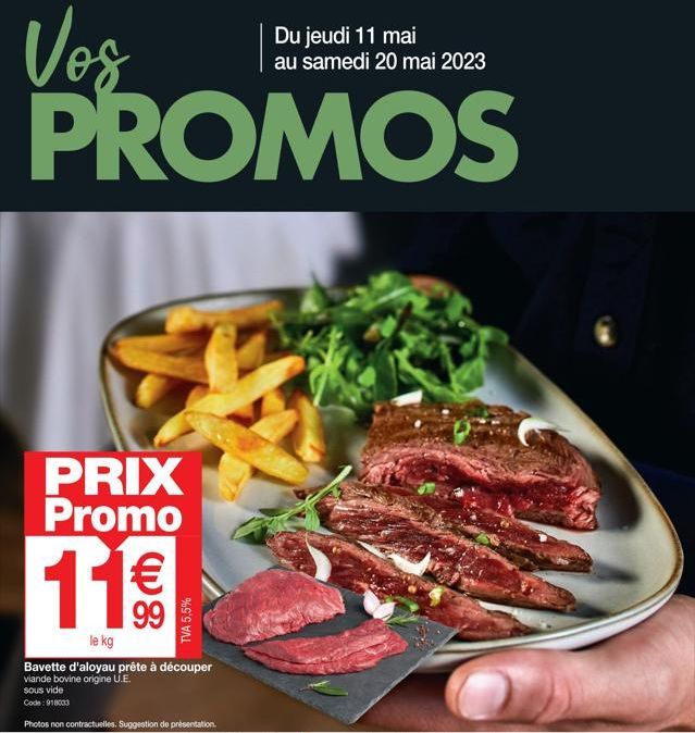 Du jeudi 11 mai au samedi 20 mai 2023  PROMOS  PRIX Promo  11€  le kg  TVA 5,5%  Bavette d'aloyau prête à découper viande bovine origine U.E.  sous vide  Code: 918003  Photos non contractuelles. Sugge