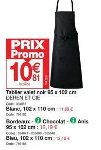 prix promo  10€  la pièce  tablier valet noir 95 x 102 cm deren et cie  code: 034087  blanc, 102 x 110 cm: 11,89 €  code: 786182  bordeaux - chocolat - anis  95 x 102 cm: 12,19 €  codes: 034071-055609