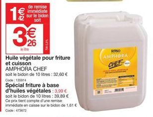 3 (1)  de remise immédiate sur le bidon soit  le litre  € 26  Huile végétale pour friture et cuisson AMPHORA CHEF  soit le bidon de 10 litres: 32,60 € Code: 135914  Spécial friture à base d'huiles vég