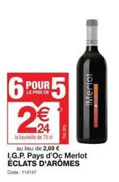 6  pour  le prix de  € 24  la bouteille de 75 cl  au lieu de 2,69 € i.g.p. pays d'oc merlot éclats d'aromes code: 114147  imerlot 