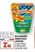 lustucru  origine france box serpentini  245  tomate mozza lustucru labex de 360 g en offeprod sailekilo:6,81€  offre promo  grande tomate mozza 