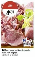 le kg  4€95  sans filet mignon  vendue 3 kg minimum  porc longe entière decoupée  français 