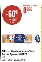 -60% 2⁹"  harry's  extra moelleux nature sans sucres ajoutés harrys 500g  lekg: 2€76-l'unité 1€38  extra  moelleux  soit par 2 l'unité  0€97 
