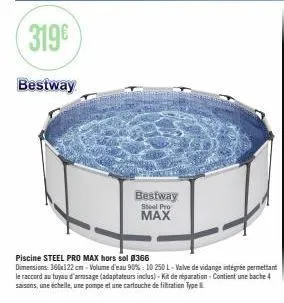 319€  bestway  bestway  steel pro  max  piscine steel pro max hors sol #366  dimensions: 366x122 cm-volume d'eau 90%: 10 250 l-valve de vidange intégrée permettant le raccord au tuyau d'armasage (adap