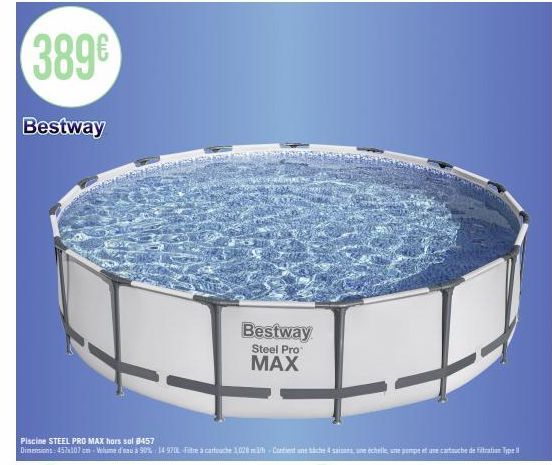 389€  Bestway  G  Bestway  Steel Pro  MAX  Piscine STEEL PRO MAX hors sol 8457  Dimensions: 457x107 cm-Volume d'eau à 90% 14 9708-Fitre à cartouche 1028 m3/h-Contient une bache 4 sains, une échelle, u