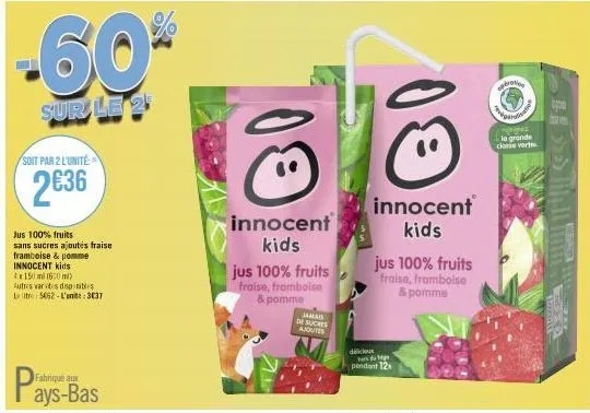 -60%  sur le 25  soit par 2 l'unité  2€36  jus 100% fruits sans sucres ajoutés fraise framboise & pomme innocent kids 4x150 ml 1600 m)  autres varetes disponibles litre 5052-l'anite: 3037  fabriqué au