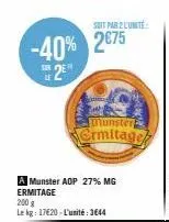 -40% 2€75  sur de  2⁰  suit par 2 l'unité  munster  ermitage  a munster aop 27% mg ermitage  200 g  le kg: 1720-l'unité: 3644 