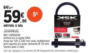 59€€€5  ,90  ANTIVOL U SRA  XSK  Antivol  U-LOCK  Réf. USRAKSK Antivol en U agréé SRA  Anse de 120 x 230 mm avec revêtement anti-rayures en acier cémenté Ø 18 mm Vendu avec 2 clés  (4) Les casques à l