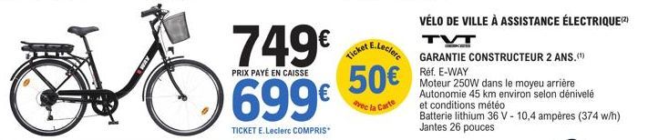 749€  PRIX PAYÉ EN CAISSE  699€  TICKET E.Leclerc COMPRIS  E.Leclerc  Ticket  50€  avec la Carte  VÉLO DE VILLE À ASSISTANCE ÉLECTRIQUE(²)  TVT  GARANTIE CONSTRUCTEUR 2 ANS.(¹)  Réf. E-WAY  Moteur 250