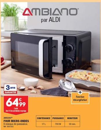 3 ans  GARANTIE  AMBIANO par ALDI  6499  Do 3 de contereyclage  AMBIANO  FOUR MICRO-ONDES 6 niveaux de puissance. 5007202  CONTENANCE PUISSANCE  17 L  700 W  MINUTEUR  Fonction décorgelation  30 min. 