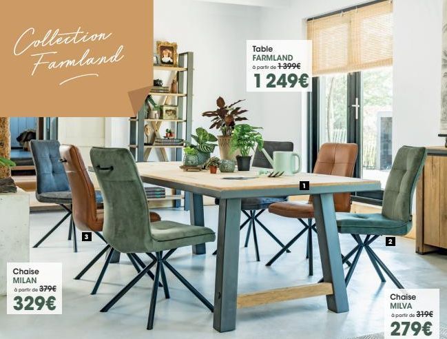 Collection Famland  Chaise MILAN à partir de 379€  329€  Table FARMLAND à partir de 1-399€  1 249€  N  Chaise MILVA à partir de 379€  279€  